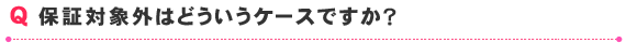 保証対象外はどういうケースですか？