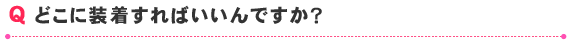 どこに装着すればいいんですか？