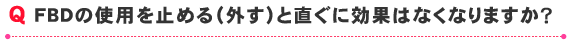 FBDの使用を止める（外す）と直ぐに効果はなくなりますか？