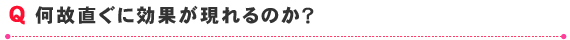 何故直ぐに効果が現れるのか？